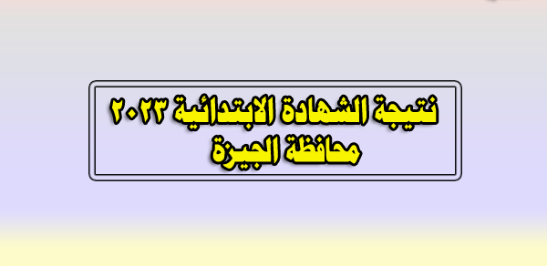 نتيجة الشهادة الابتدائية محافظة الجيزة ٢٠٢٣