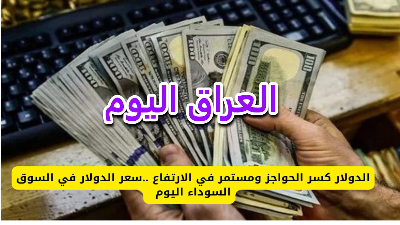سعر صرف الدولار في العراق اليوم في السوق السوداء وتوقعات الفترة القادمة